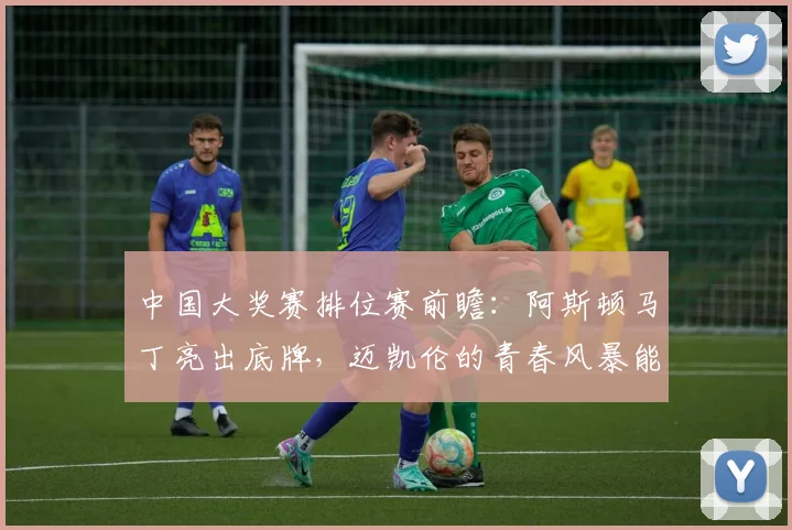 中国大奖赛排位赛前瞻:阿斯顿马丁亮出底牌,迈凯伦的青春风暴能否卷土重来