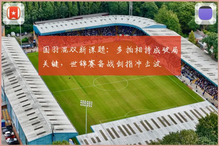 国羽混双新课题:多拍相持成破局关键,世锦赛备战剑指冲击波