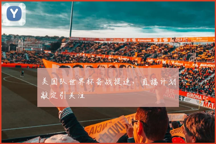美国队世界杯备战提速,直播计划敲定引关注
