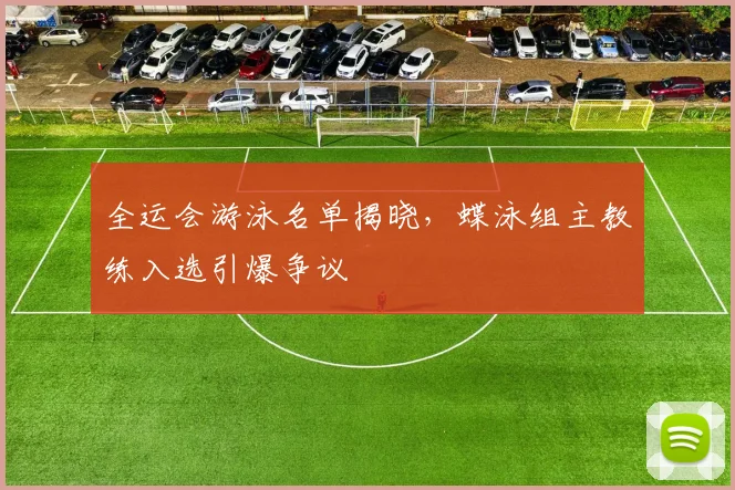 全运会游泳名单揭晓,蝶泳组主教练入选引爆争议