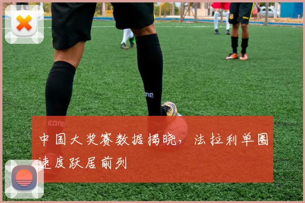 中国大奖赛数据揭晓，法拉利单圈速度跃居前列