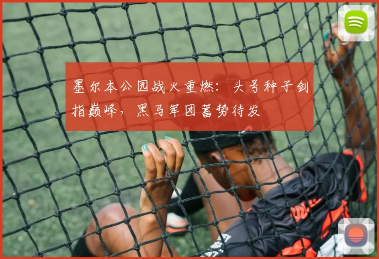 墨尔本公园战火重燃:头号种子剑指巅峰,黑马军团蓄势待发