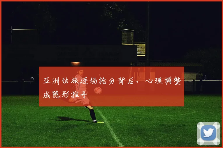 亚洲劲旅连场抢分背后,心理调整成隐形推手