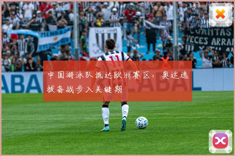 中国游泳队抵达欧洲赛区,奥运选拔备战步入关键期