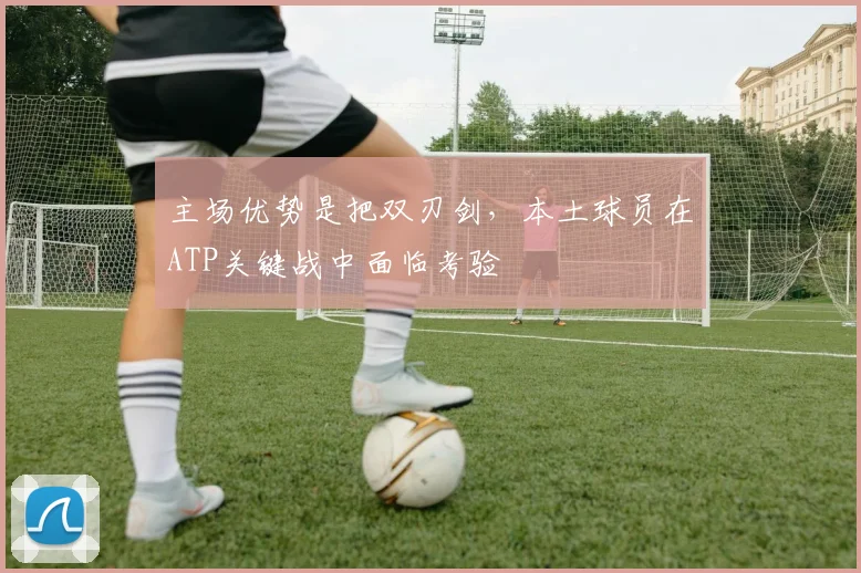 主场优势是把双刃剑,本土球员在ATP关键战中面临考验