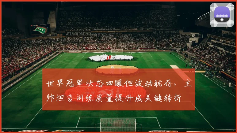 世界冠军状态回暖但波动犹存,主帅坦言训练质量提升成关键转折