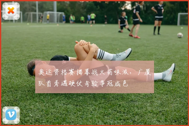 奥运资格赛揭幕战火药味浓,广厦队首秀遇硬仗考验争冠成色