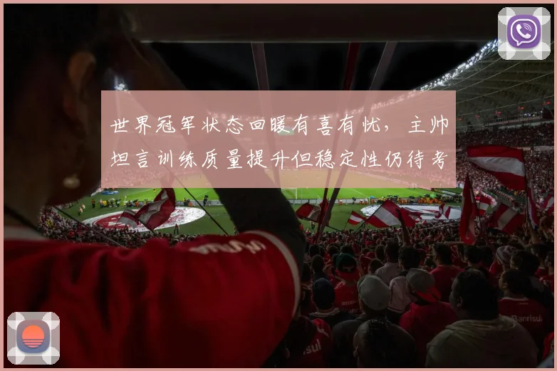 世界冠军状态回暖有喜有忧,主帅坦言训练质量提升但稳定性仍待考验