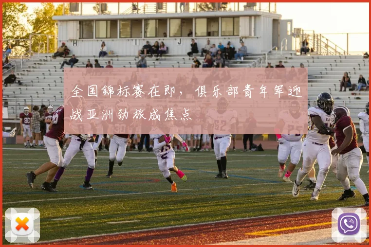 全国锦标赛在即,俱乐部青年军迎战亚洲劲旅成焦点