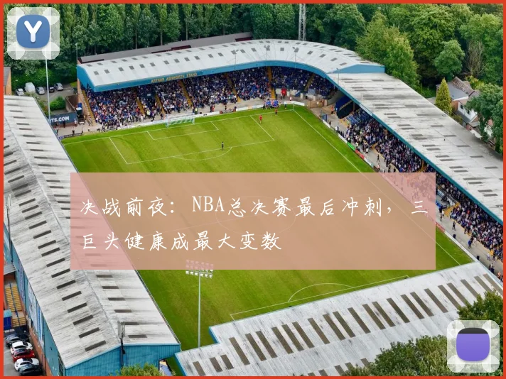 决战前夜:NBA总决赛最后冲刺,三巨头健康成最大变数