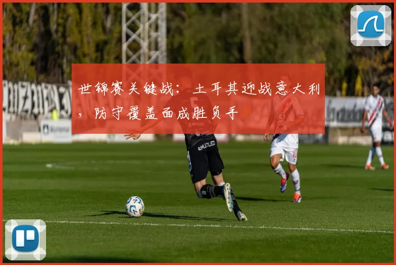 世锦赛关键战:土耳其迎战意大利,防守覆盖面成胜负手