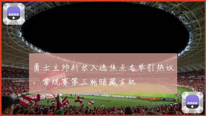 勇士主帅科尔入选焦点名单引热议,常规赛第三轮暗藏玄机