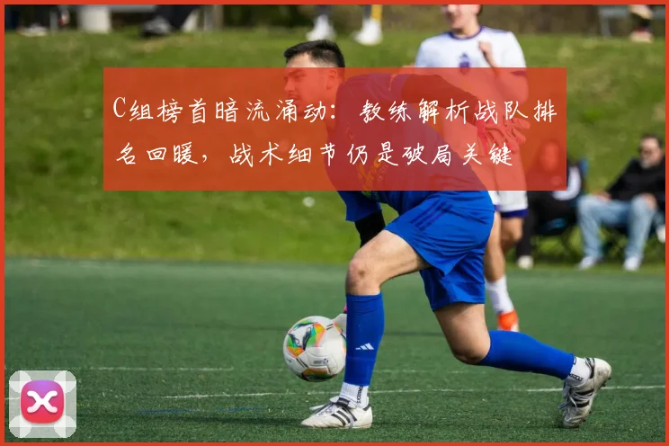 C组榜首暗流涌动:教练解析战队排名回暖,战术细节仍是破局关键