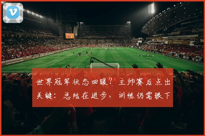 世界冠军状态回暖?主帅赛后点出关键:总结在进步,训练仍需狠下功夫