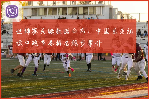 世锦赛关键数据公布,中国竞走组途中跑节奏排名稳步攀升