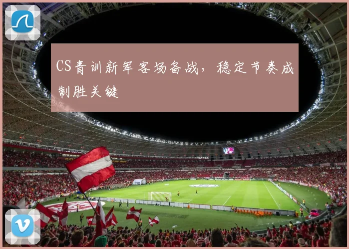 CS青训新军客场备战,稳定节奏成制胜关键