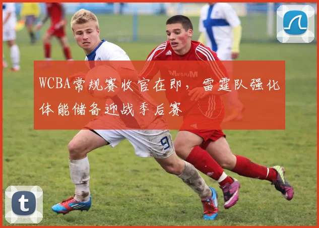 WCBA常规赛收官在即,雷霆队强化体能储备迎战季后赛