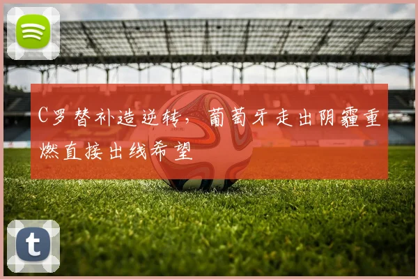 C罗替补造逆转,葡萄牙走出阴霾重燃直接出线希望