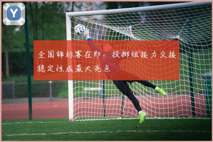 全国锦标赛在即,投掷组接力交接稳定性成最大亮点