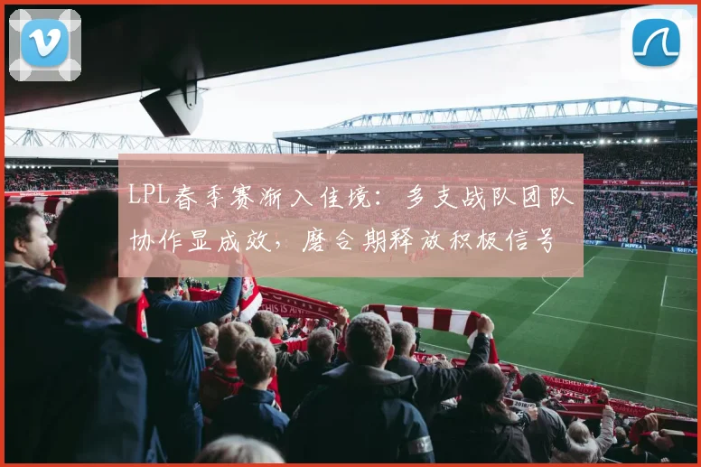 LPL春季赛渐入佳境:多支战队团队协作显成效,磨合期释放积极信号