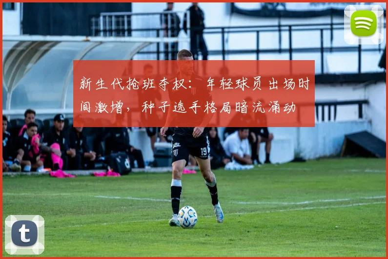 新生代抢班夺权:年轻球员出场时间激增,种子选手格局暗流涌动