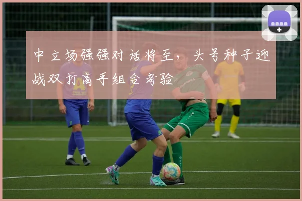 中立场强强对话将至，头号种子迎战双打高手组合考验