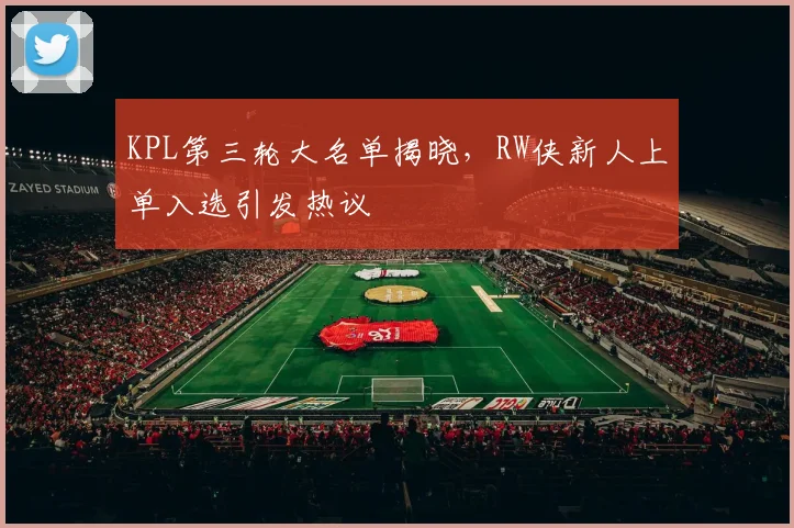 KPL第三轮大名单揭晓,RW侠新人上单入选引发热议