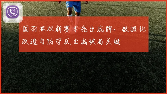 国羽混双新赛季亮出底牌,数据化改造与防守反击成破局关键