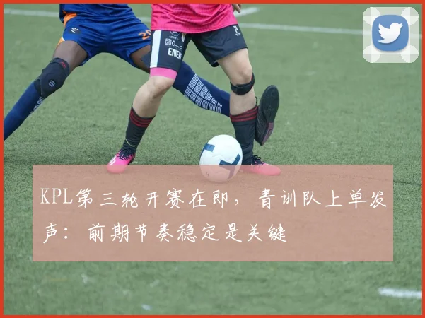 KPL第三轮开赛在即，青训队上单发声：前期节奏稳定是关键