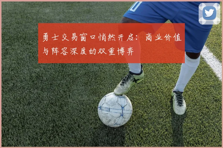 勇士交易窗口悄然开启:商业价值与阵容深度的双重博弈