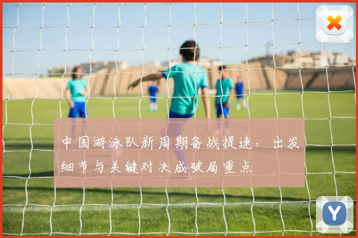 中国游泳队新周期备战提速，出发细节与关键对决成破局重点