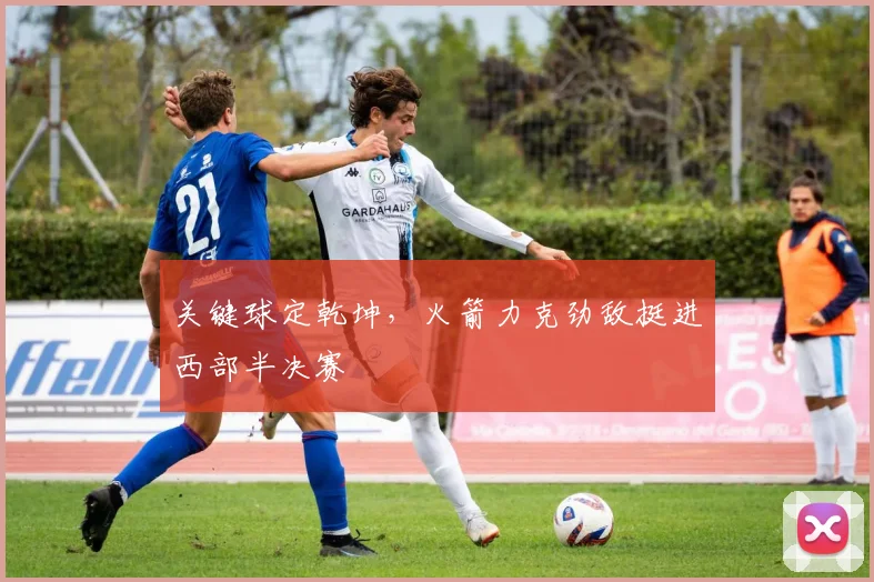 关键球定乾坤,火箭力克劲敌挺进西部半决赛