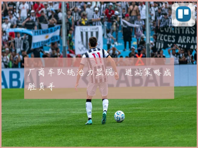 厂商车队统治力显现,进站策略成胜负手
