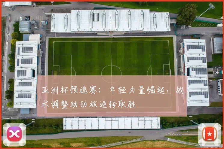 亚洲杯预选赛：年轻力量崛起，战术调整助劲旅逆转取胜