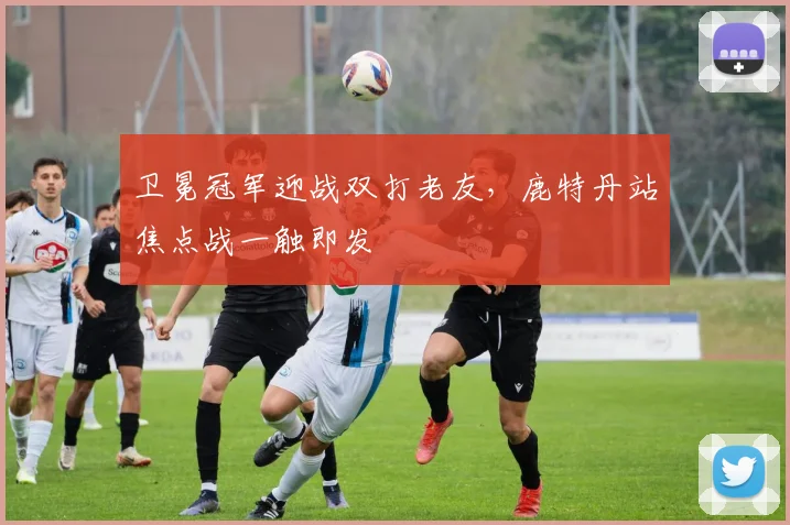 卫冕冠军迎战双打老友,鹿特丹站焦点战一触即发