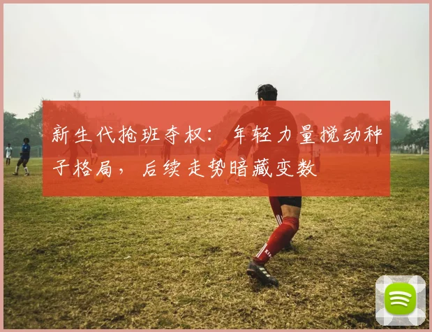 新生代抢班夺权:年轻力量搅动种子格局,后续走势暗藏变数
