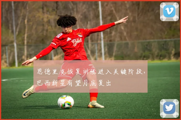 恩德里克恢复训练进入关键阶段,巴西新星有望月底复出